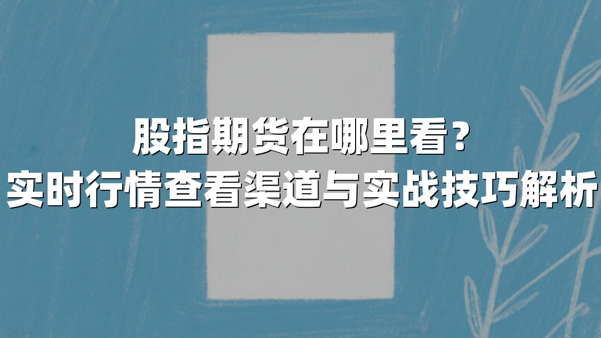 股指期货在哪里看？实时行情查看渠道与实战技巧解析