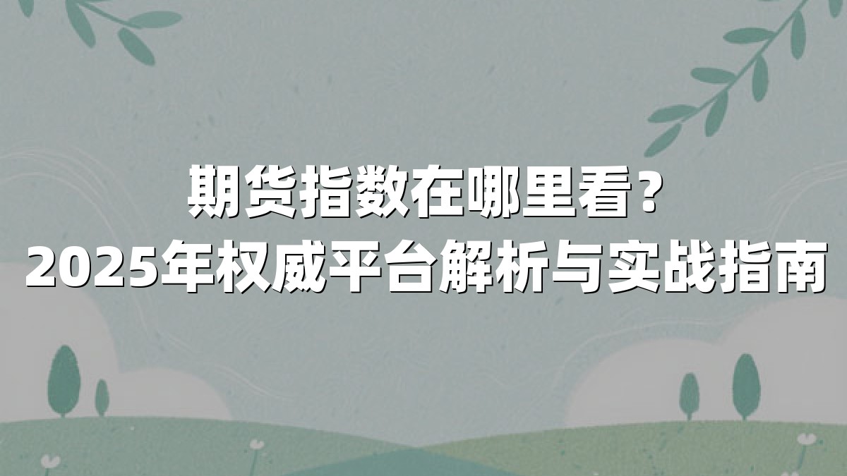 期货指数在哪里看？2025年权威平台解析与实战指南
