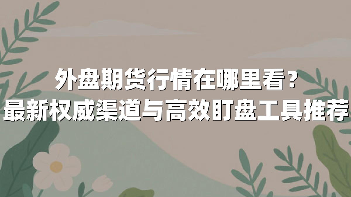 外盘期货行情在哪里看？最新权威渠道与高效盯盘工具推荐