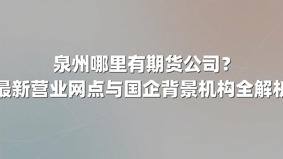 泉州哪里有期货公司？最新营业网点与国企背景机构全解析