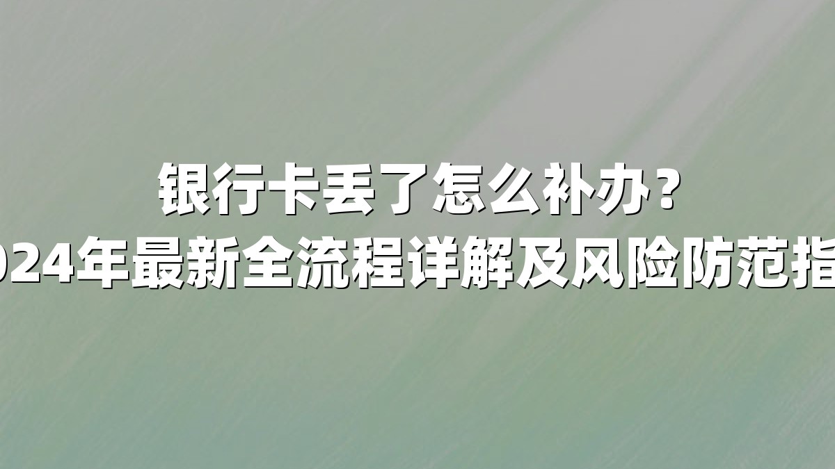 银行卡丢了怎么补办？2024年最新全流程详解及风险防范指南