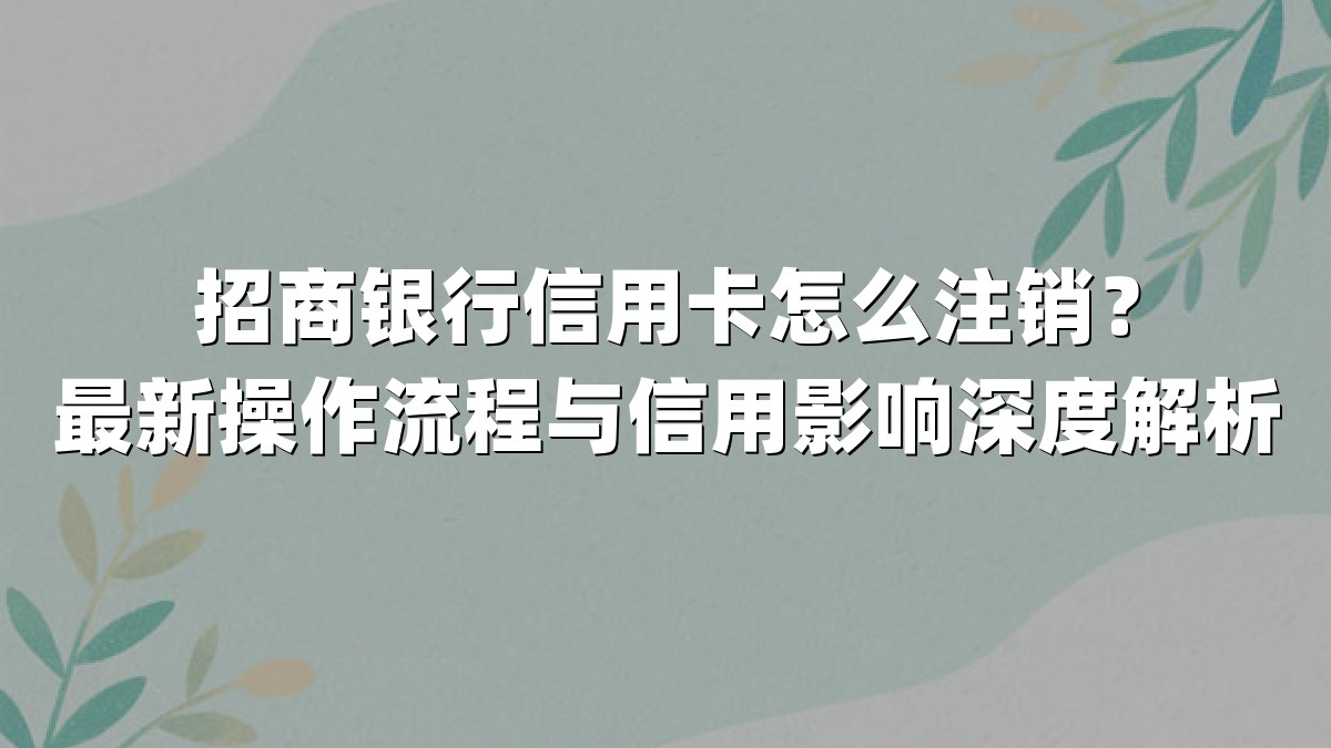 招商银行信用卡怎么注销？最新操作流程与信用影响深度解析