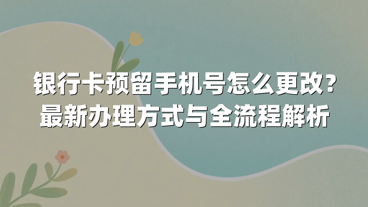 银行卡预留手机号怎么更改?最新办理方式与全流程解析