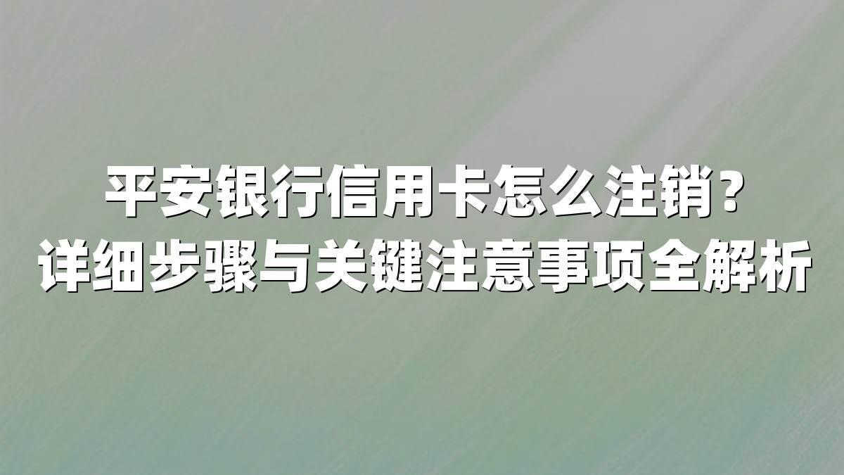 平安银行信用卡怎么注销？详细步骤与关键注意事项全解析