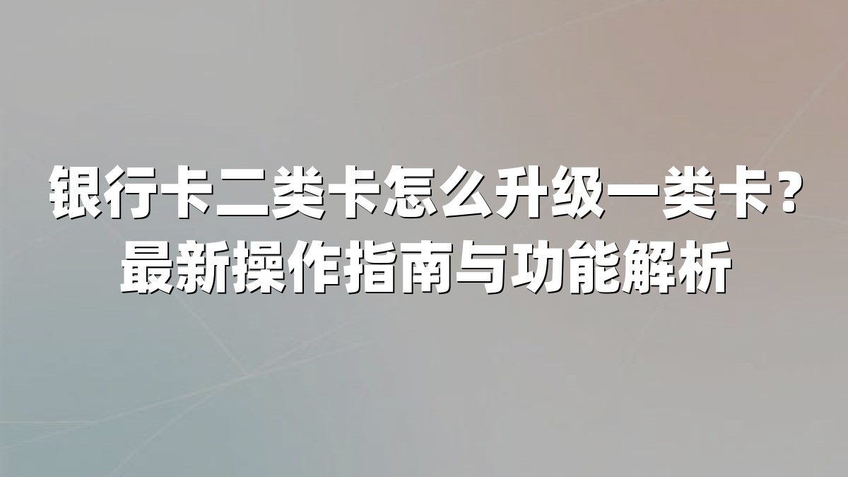 银行卡二类卡怎么升级一类卡？最新操作指南与功能解析