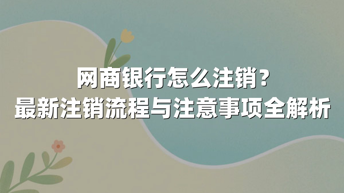 网商银行怎么注销?最新注销流程与注意事项全解析
