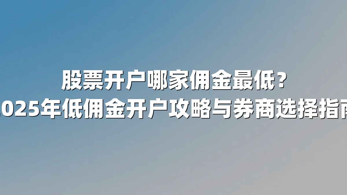 股票开户哪家佣金最低？2025年低佣金开户攻略与券商选择指南