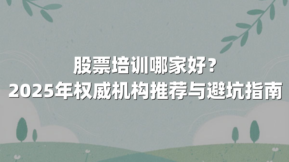 股票培训哪家好?2025年权威机构推荐与避坑指南