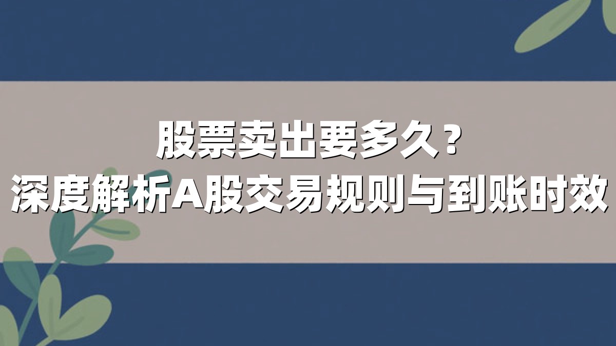 股票卖出要多久?深度解析A股交易规则与到账时效