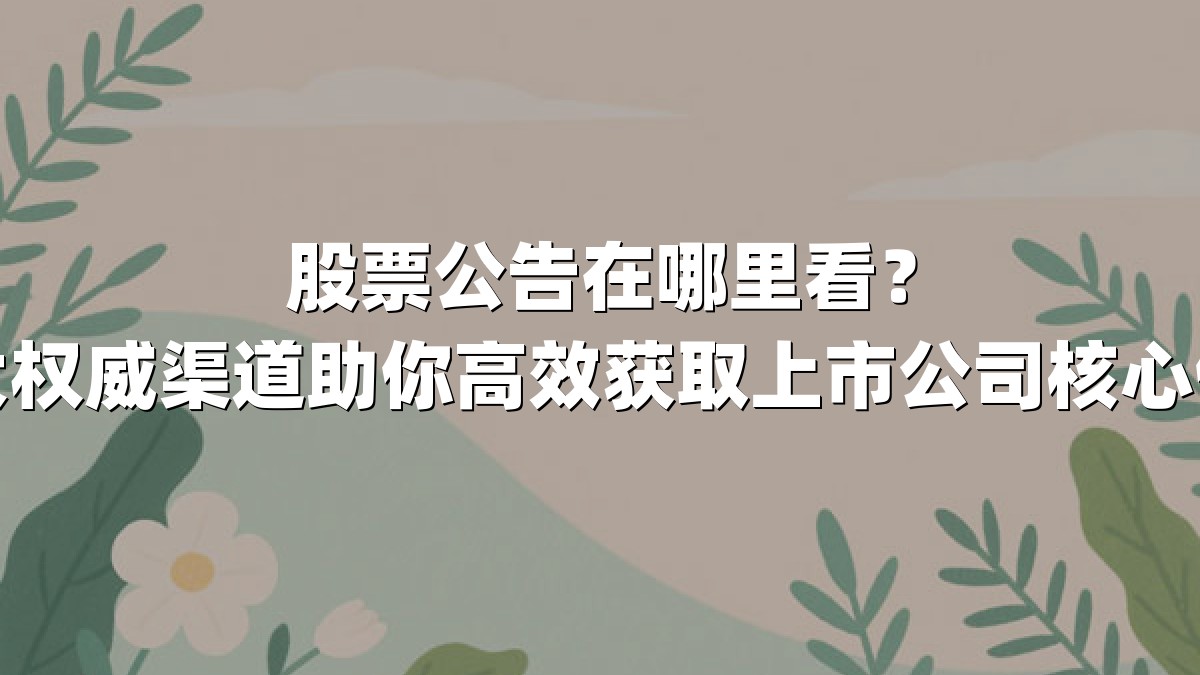 股票公告在哪里看？六大权威渠道助你高效获取上市公司核心信息