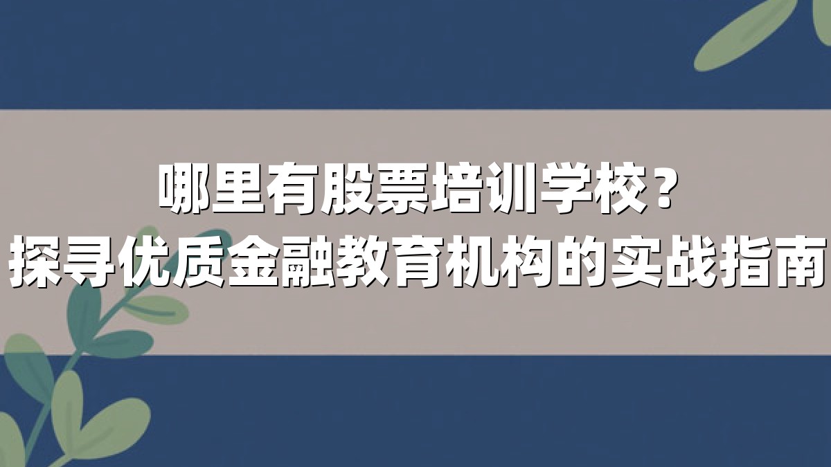 哪里有股票培训学校?探寻优质金融教育机构的实战指南