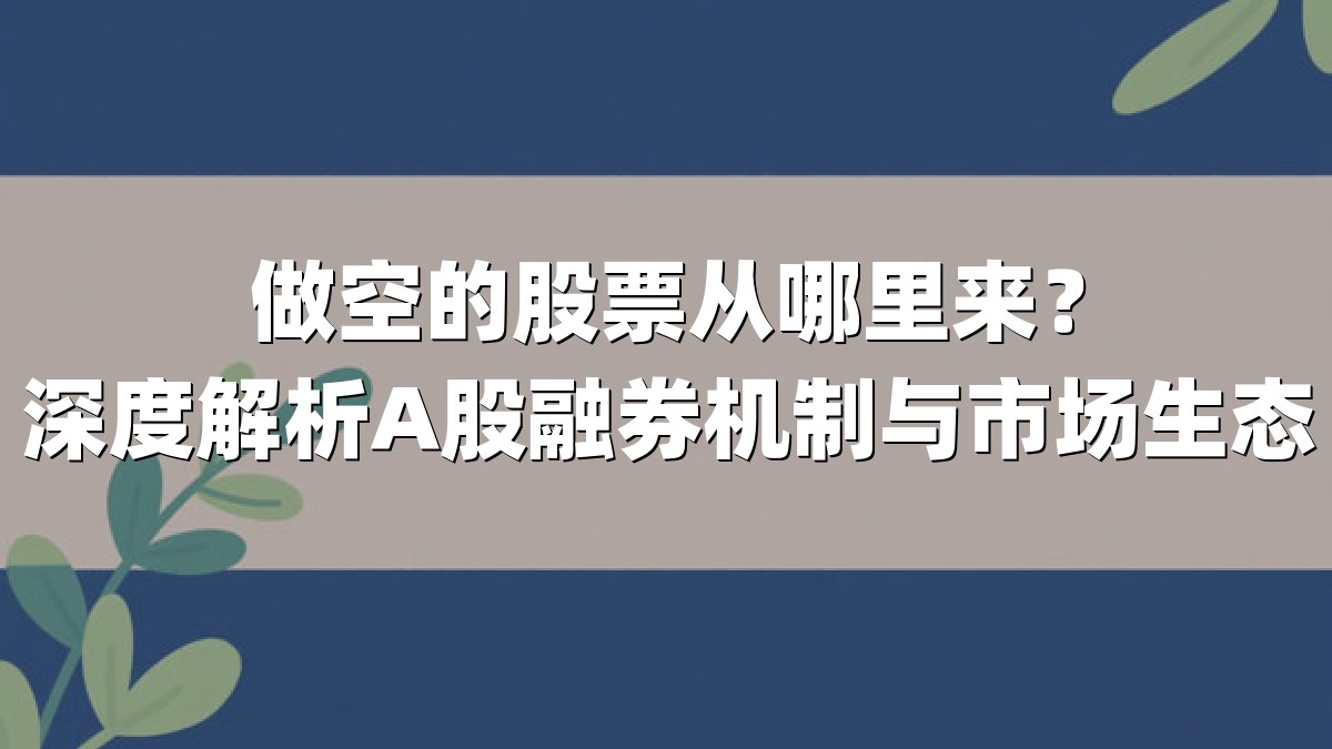 做空的股票从哪里来？深度解析A股融券机制与市场生态