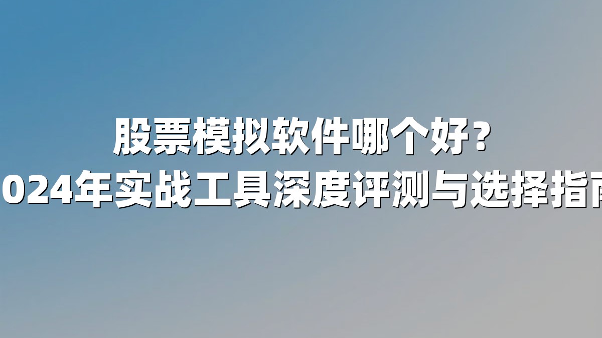 股票模拟软件哪个好？2024年实战工具深度评测与选择指南