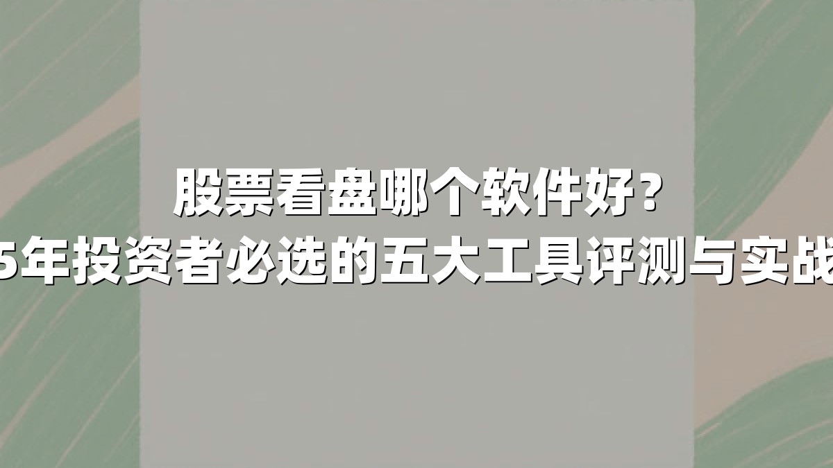 股票看盘哪个软件好？2025年投资者必选的五大工具评测与实战指南