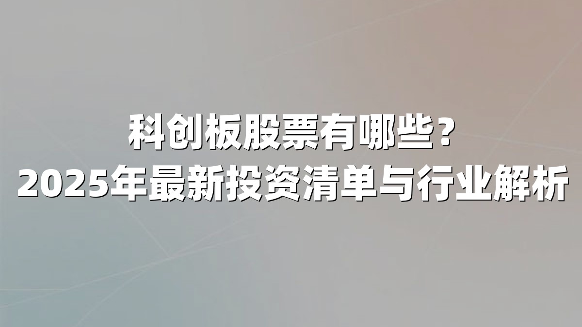 科创板股票有哪些？2025年最新投资清单与行业解析