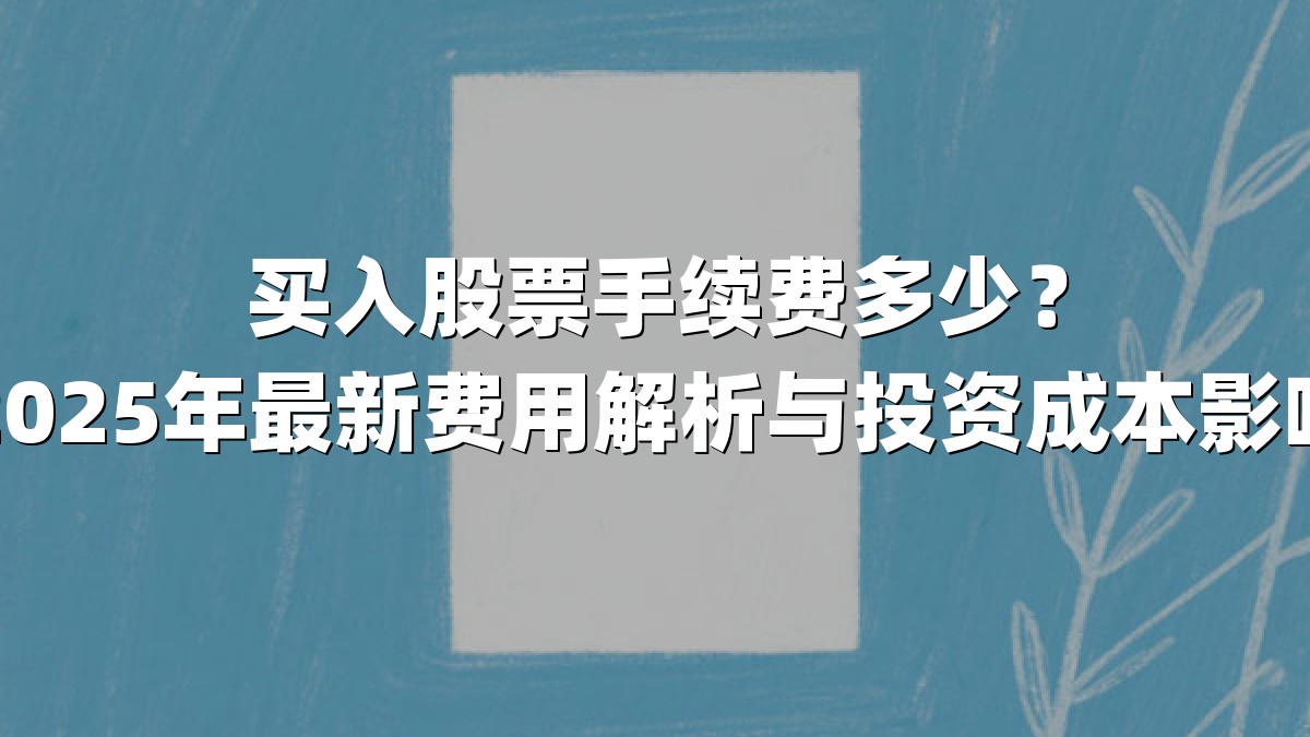 买入股票手续费多少？2025年最新费用解析与投资成本影响