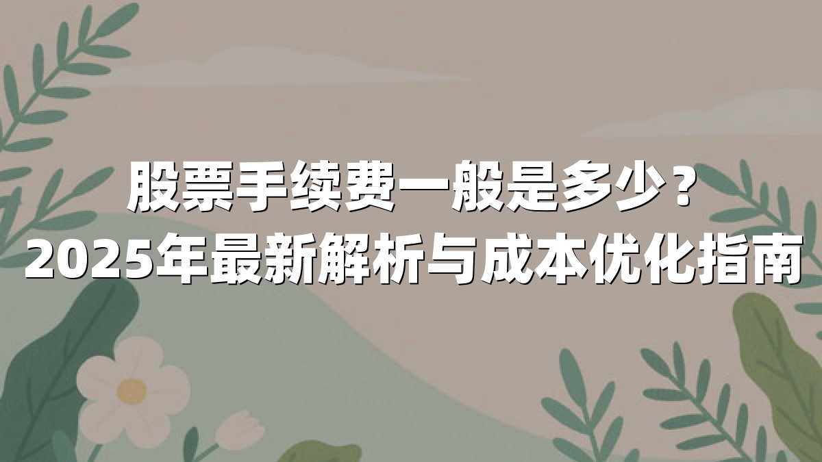 股票手续费一般是多少？2025年最新解析与成本优化指南