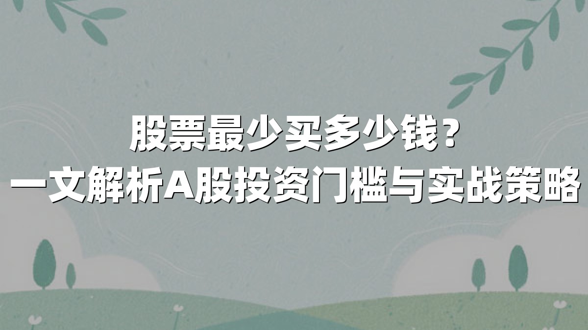 股票最少买多少钱？一文解析A股投资门槛与实战策略