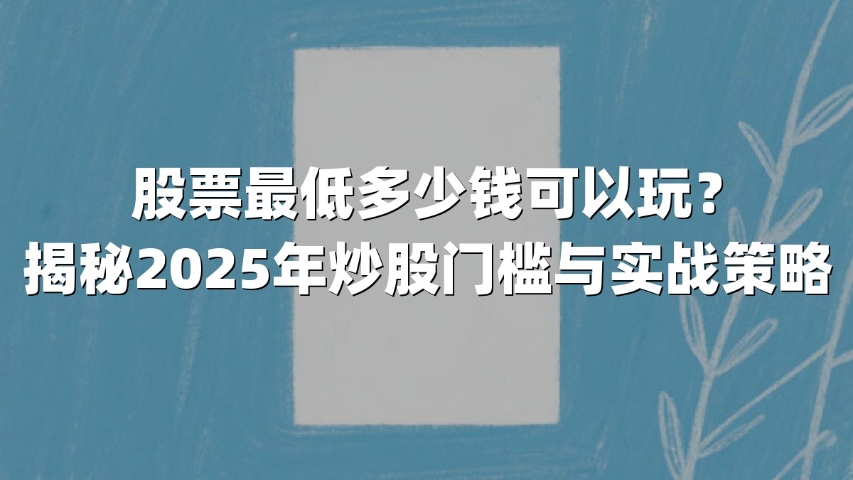 股票最低多少钱可以玩?揭秘2025年炒股门槛与实战策略
