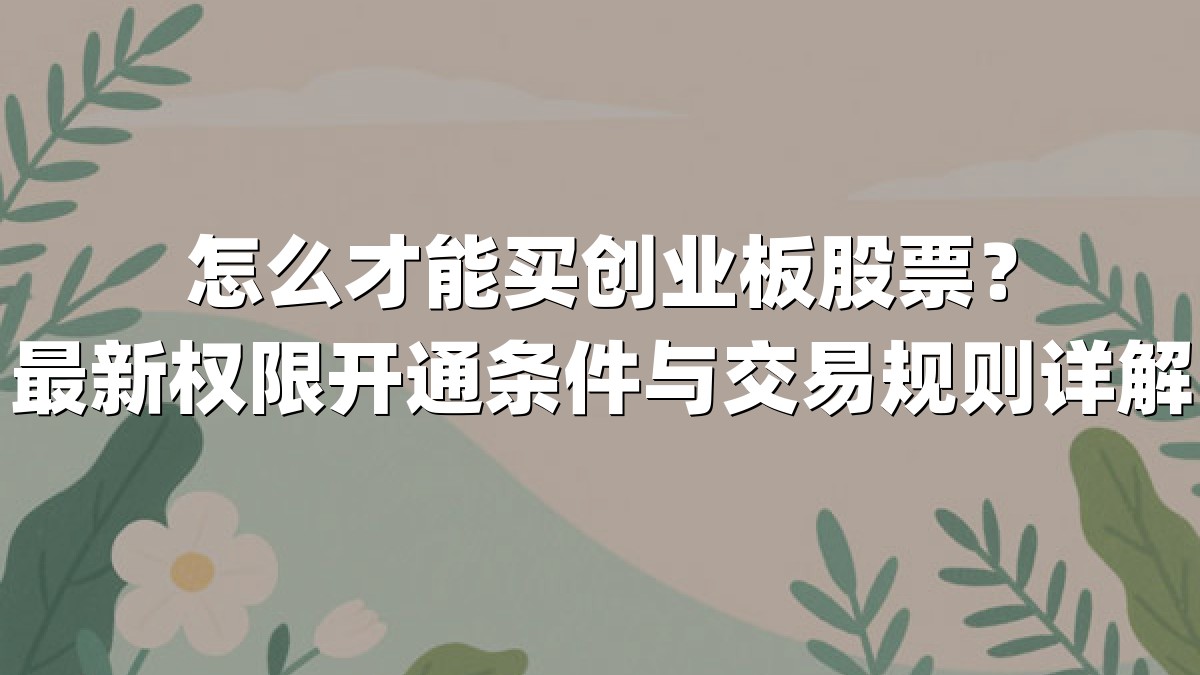怎么才能买创业板股票?最新权限开通条件与交易规则详解