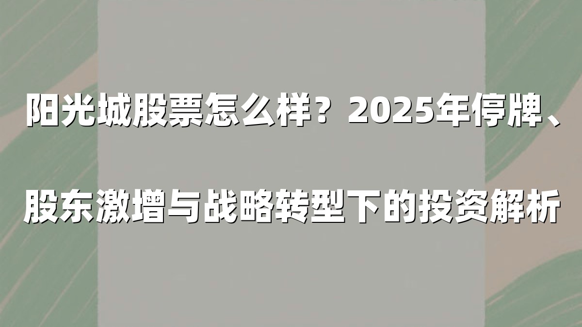 阳光城股票怎么样？2025年停牌、股东激增与战略转型下的投资解析