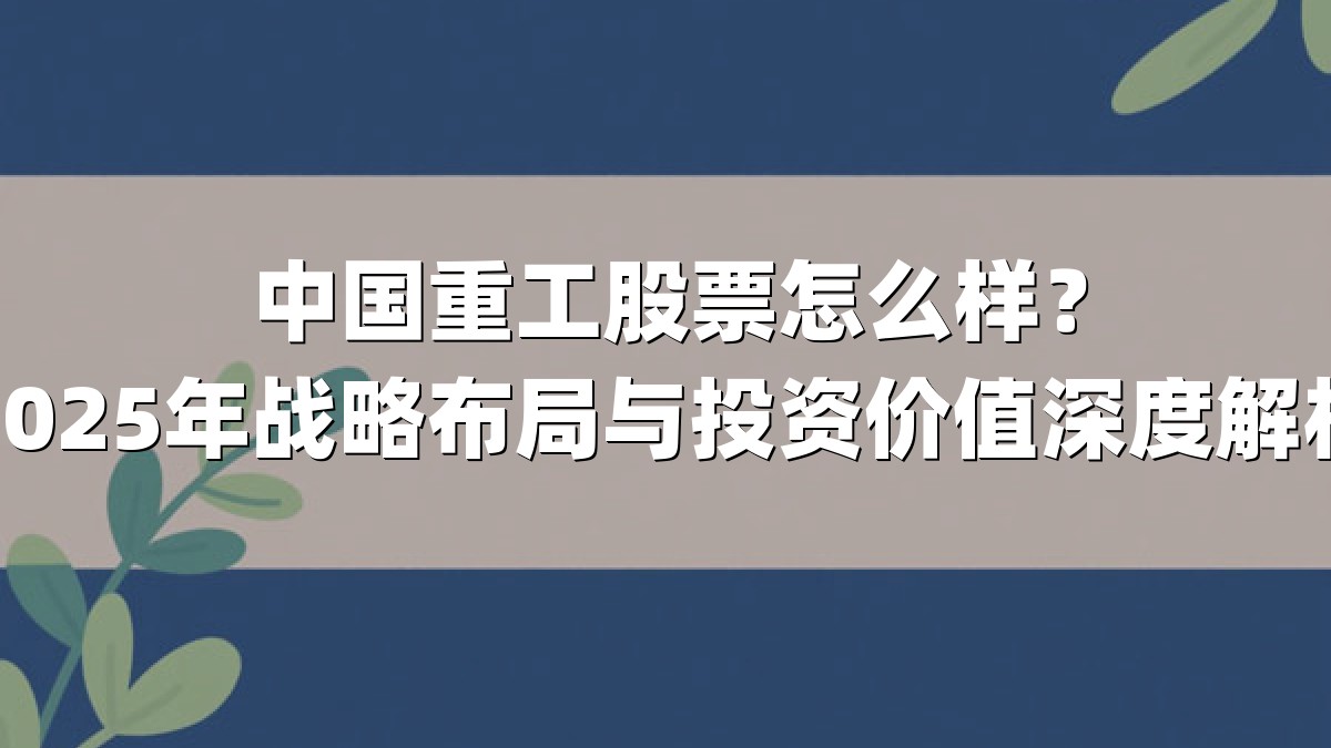 中国重工股票怎么样?2025年战略布局与投资价值深度解析