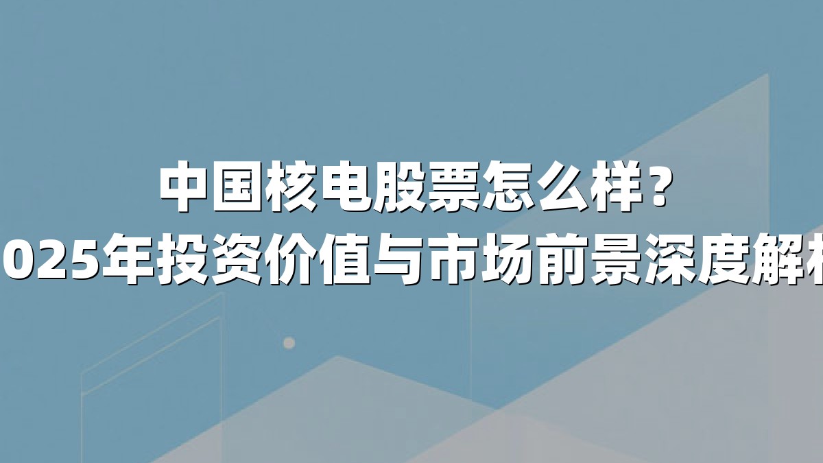 中国核电股票怎么样？2025年投资价值与市场前景深度解析