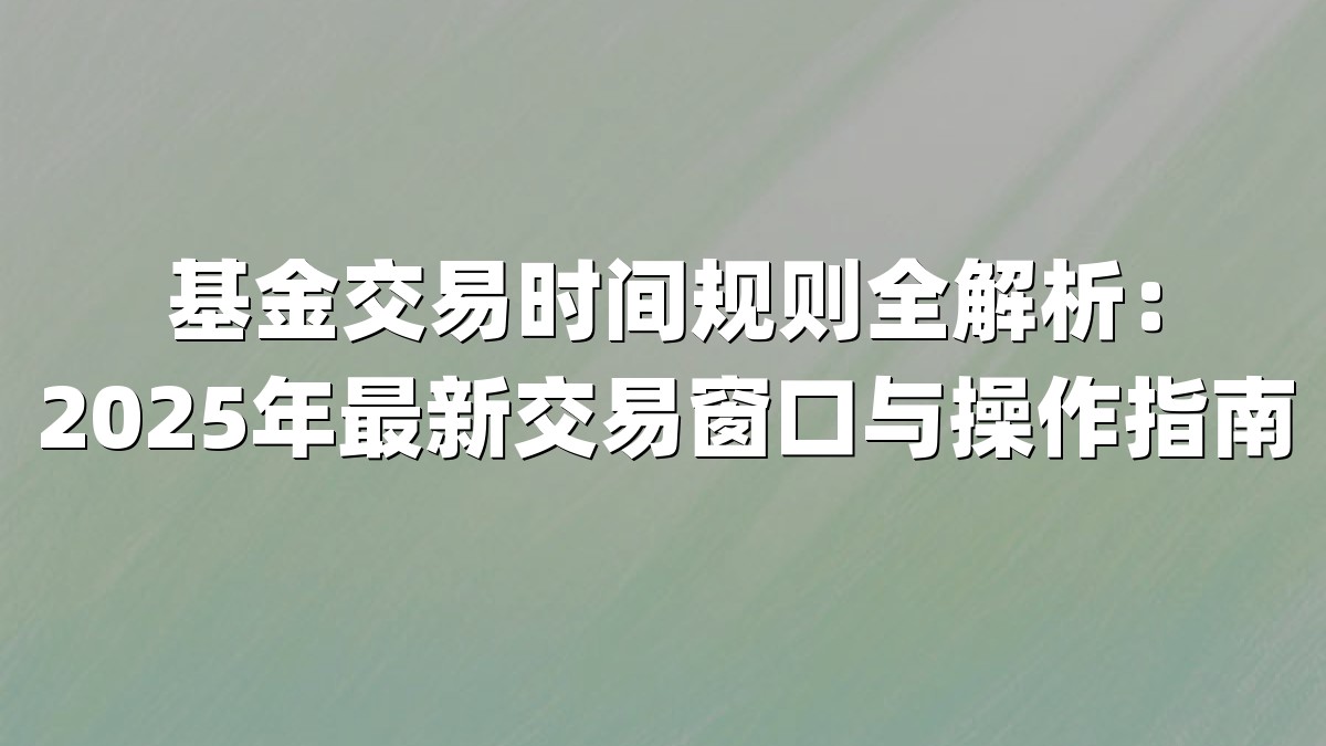基金交易时间规则全解析:2025年最新交易窗口与操作指南