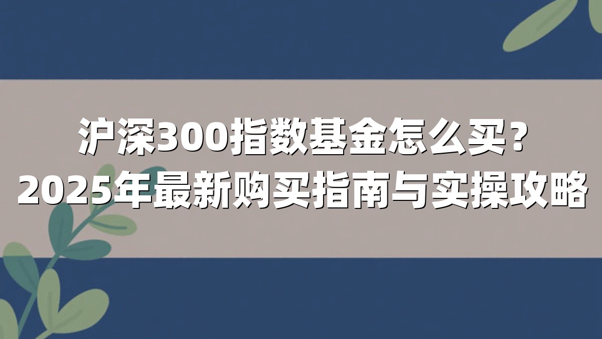 沪深300指数基金怎么买？2025年最新购买指南与实操攻略