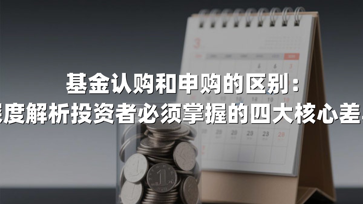 基金认购和申购的区别:深度解析投资者必须掌握的四大核心差异