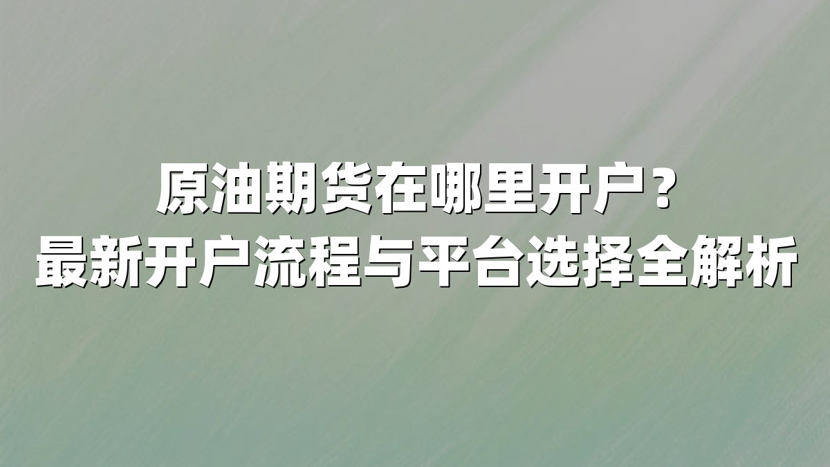 原油期货在哪里开户?最新开户流程与平台选择全解析