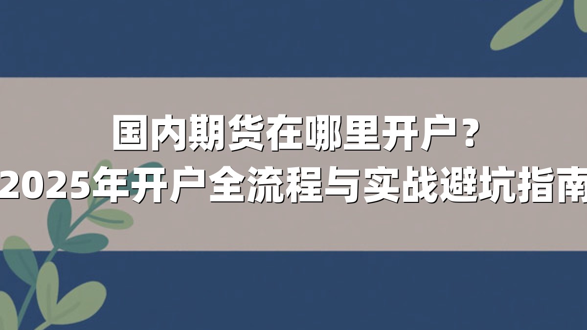 国内期货在哪里开户?2025年开户全流程与实战避坑指南