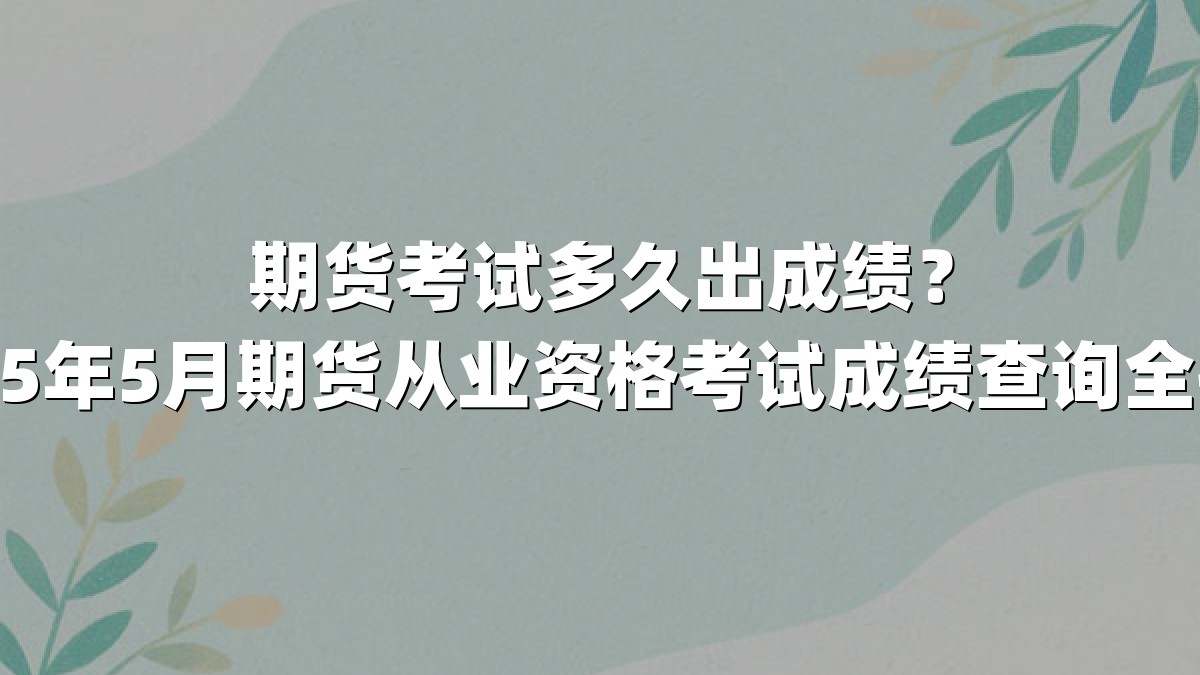 期货考试多久出成绩？2025年5月期货从业资格考试成绩查询全指南