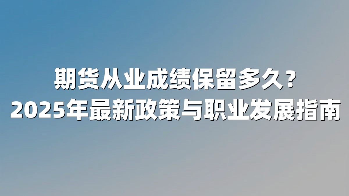 期货从业成绩保留多久?2025年最新政策与职业发展指南