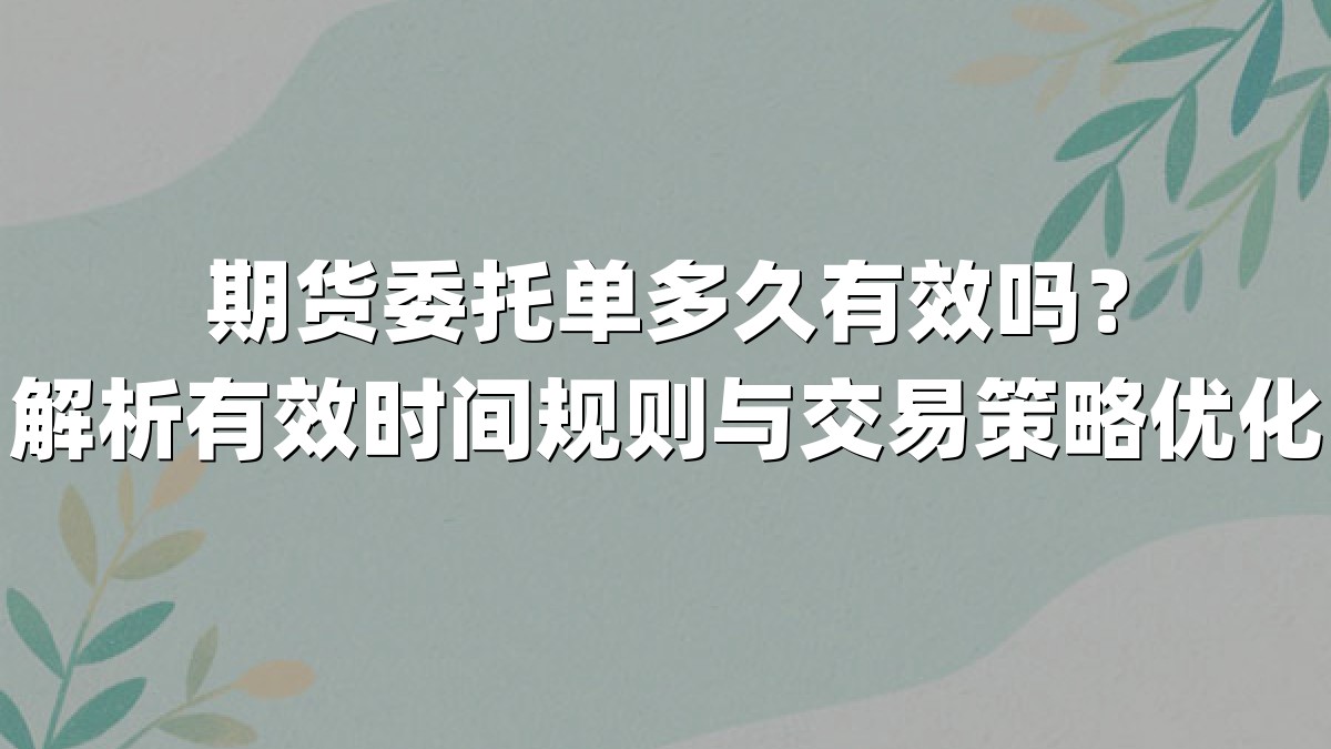 期货委托单多久有效吗？解析有效时间规则与交易策略优化