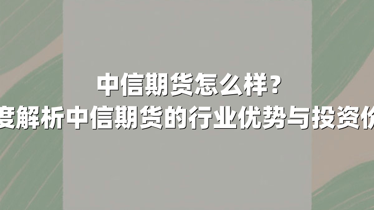 中信期货怎么样？深度解析中信期货的行业优势与投资价值