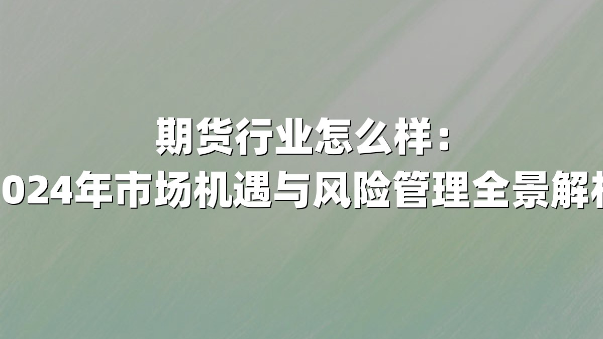 期货行业怎么样：2024年市场机遇与风险管理全景解析
