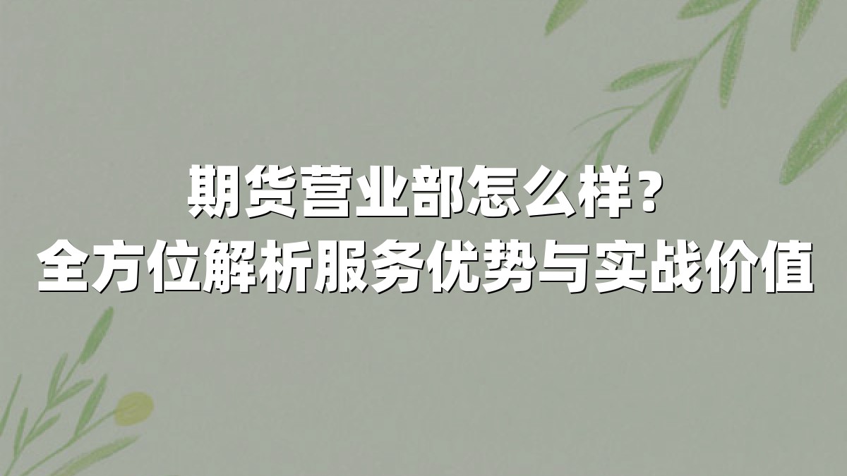 期货营业部怎么样?全方位解析服务优势与实战价值