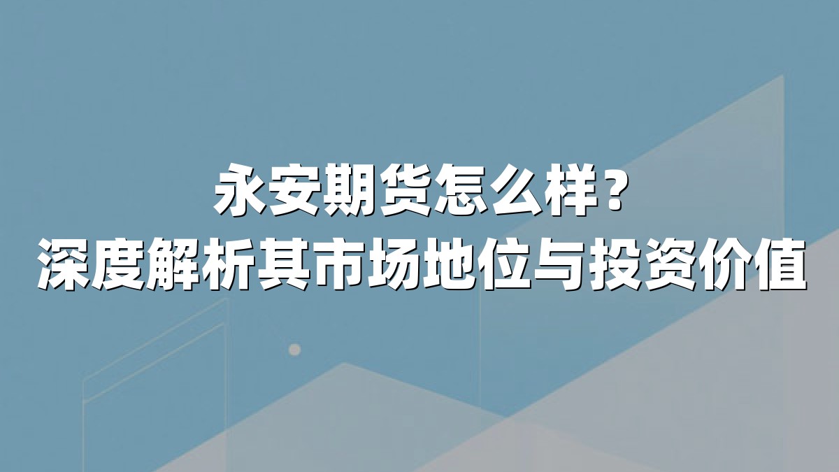 永安期货怎么样？深度解析其市场地位与投资价值