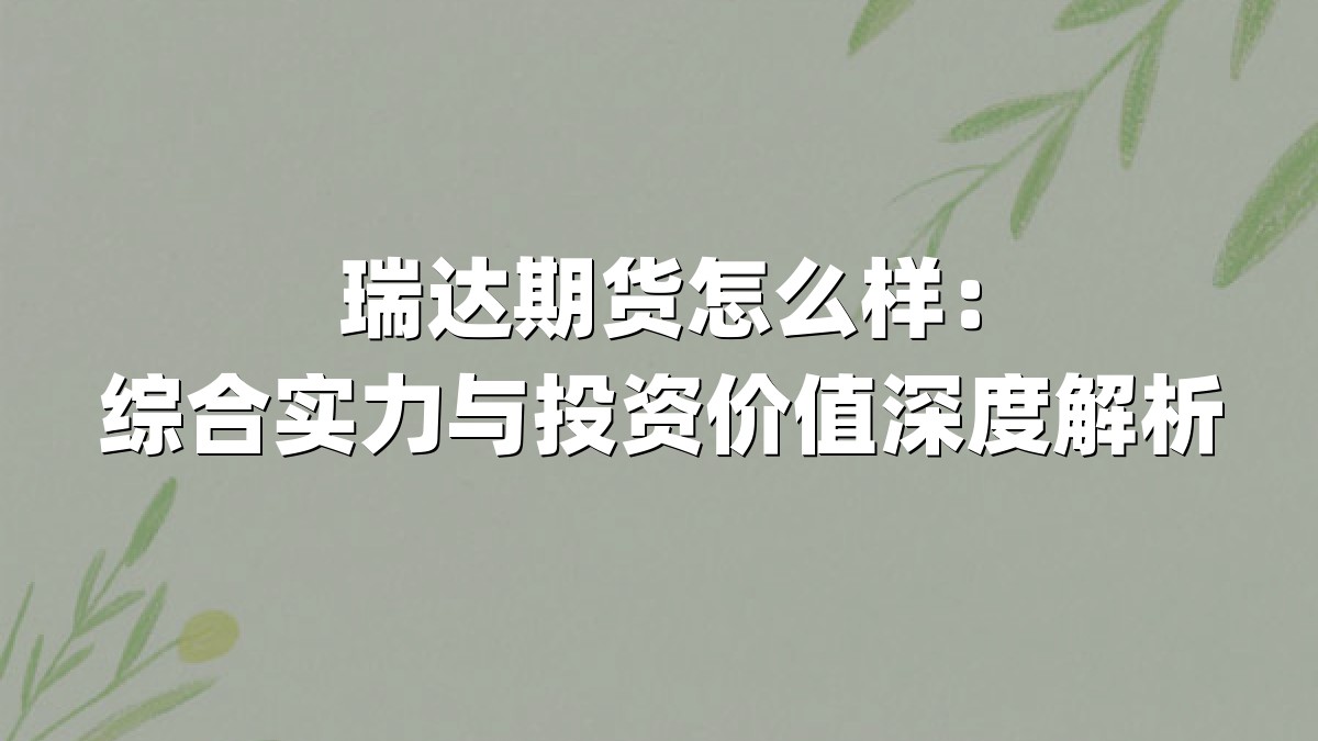瑞达期货怎么样:综合实力与投资价值深度解析