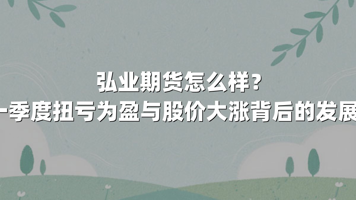 弘业期货怎么样?2025年一季度扭亏为盈与股价大涨背后的发展逻辑解析