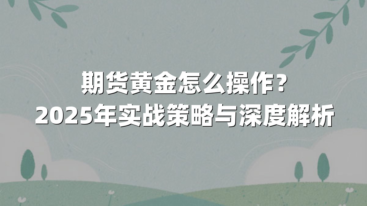 期货黄金怎么操作？2025年实战策略与深度解析