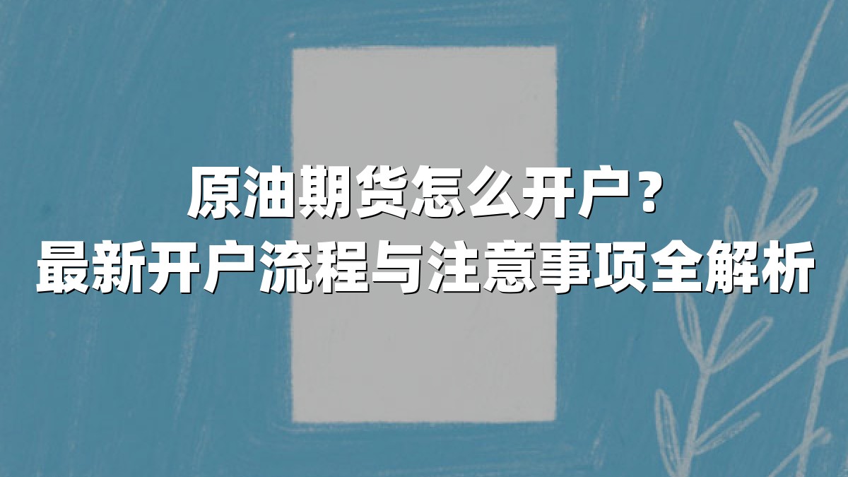 原油期货怎么开户？最新开户流程与注意事项全解析