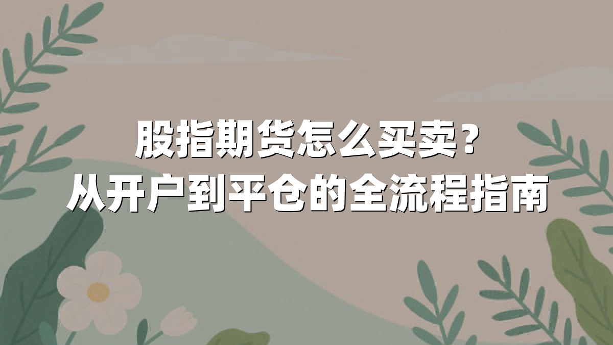 股指期货怎么买卖？从开户到平仓的全流程指南