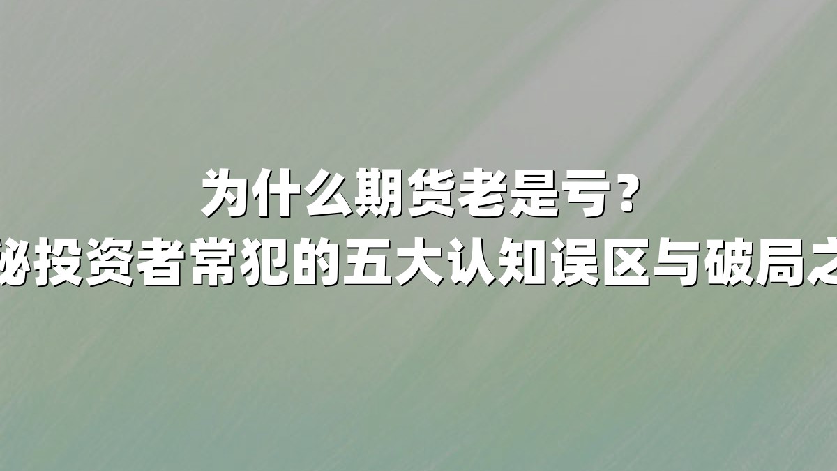为什么期货老是亏？揭秘投资者常犯的五大认知误区与破局之道