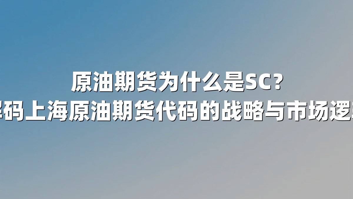 原油期货为什么是SC？解码上海原油期货代码的战略与市场逻辑
