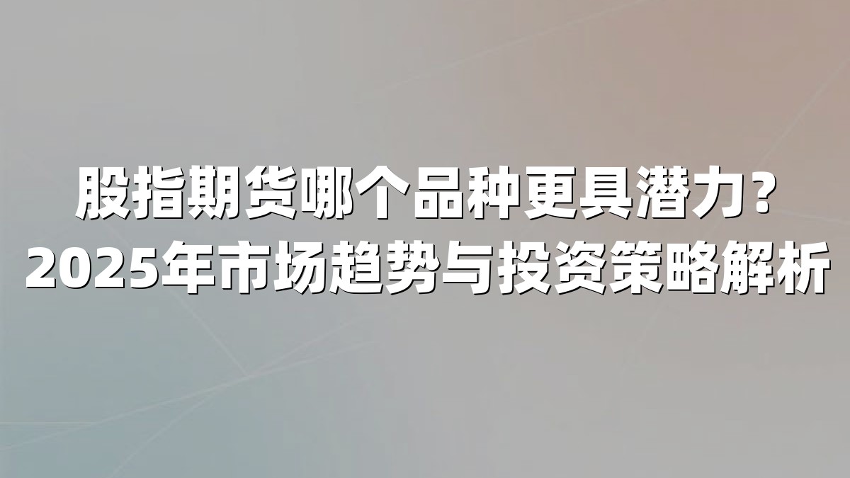 股指期货哪个品种更具潜力？2025年市场趋势与投资策略解析
