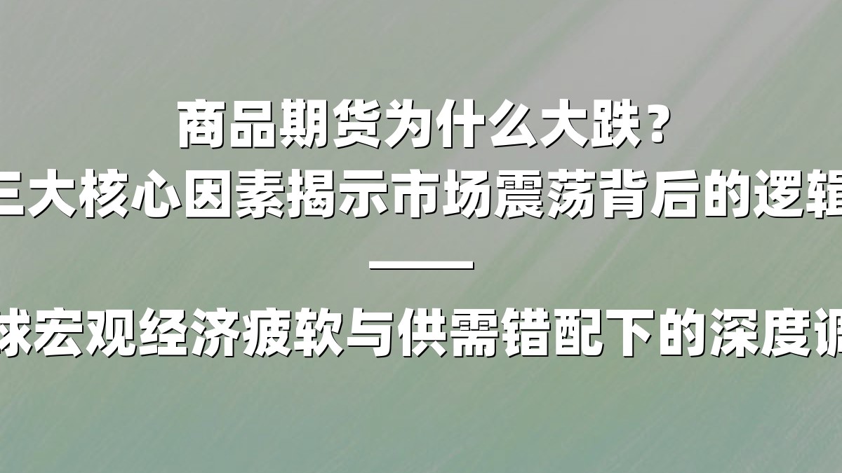 商品期货为什么大跌？三大核心因素揭示市场震荡背后的逻辑 ——全球宏观经济疲软与供需错配下的深度调整