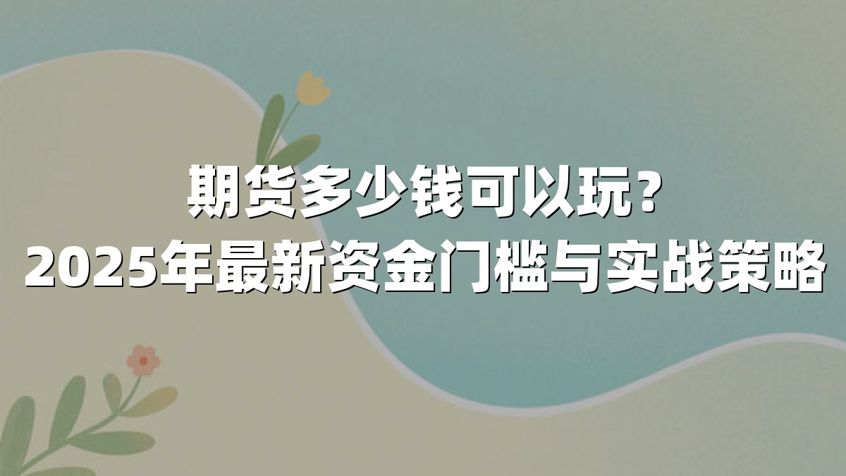期货多少钱可以玩?2025年最新资金门槛与实战策略