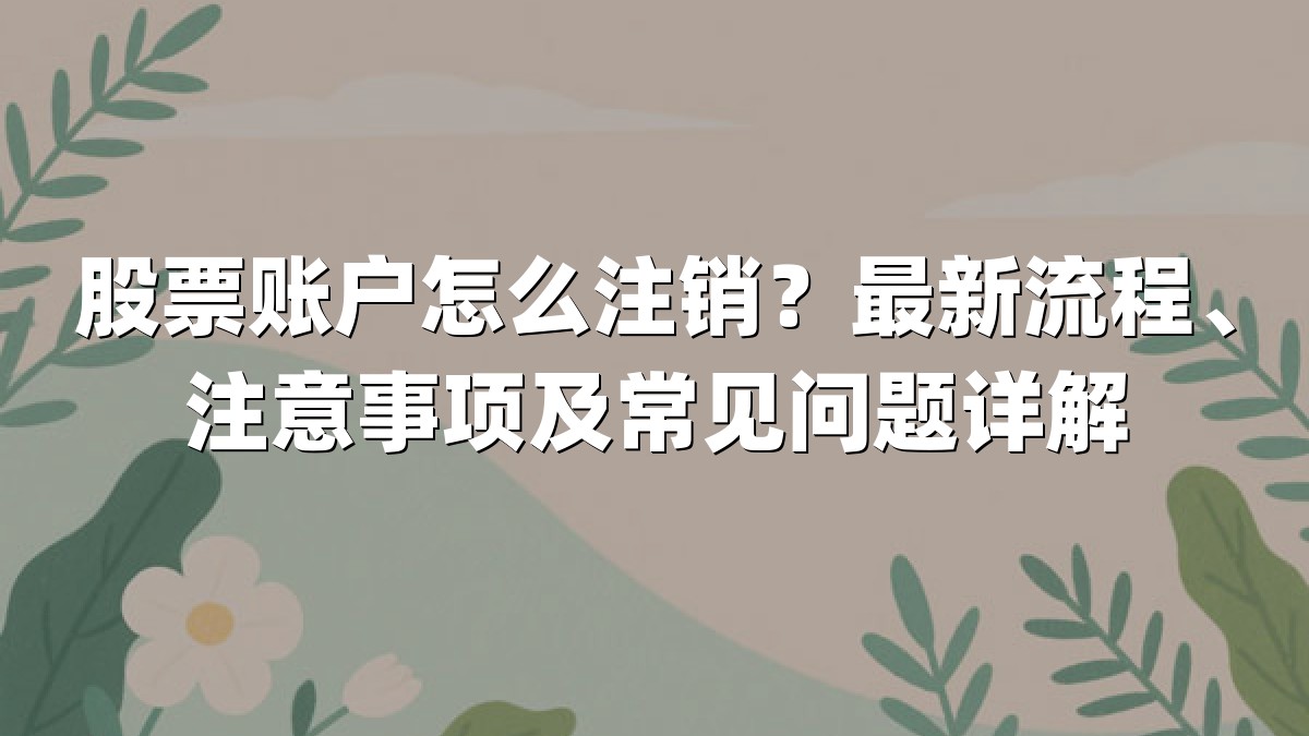 股票账户怎么注销？最新流程、注意事项及常见问题详解
